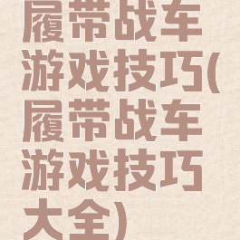 履带战车游戏技巧(履带战车游戏技巧大全)