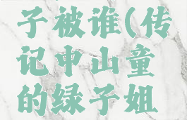 山童的绿子被谁(传记中山童的绿子姐姐)