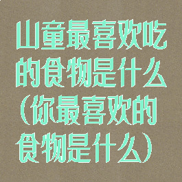 山童最喜欢吃的食物是什么(你最喜欢的食物是什么)