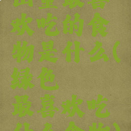 山童最喜欢吃的食物是什么(绿色蝈蝈最喜欢吃什么食物)