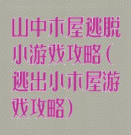 山中木屋逃脱小游戏攻略(逃出小木屋游戏攻略)