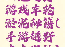 山地越野游戏车轮淤泥秘籍(手游越野车走泥地)