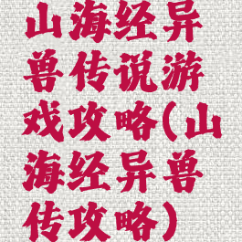 山海经异兽传说游戏攻略(山海经异兽传攻略)