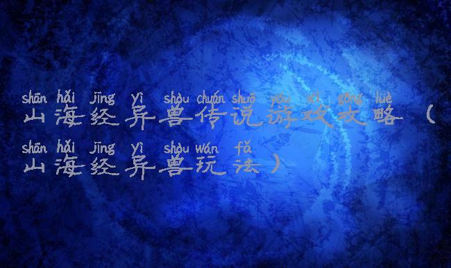 山海经异兽传说游戏攻略(山海经异兽玩法)