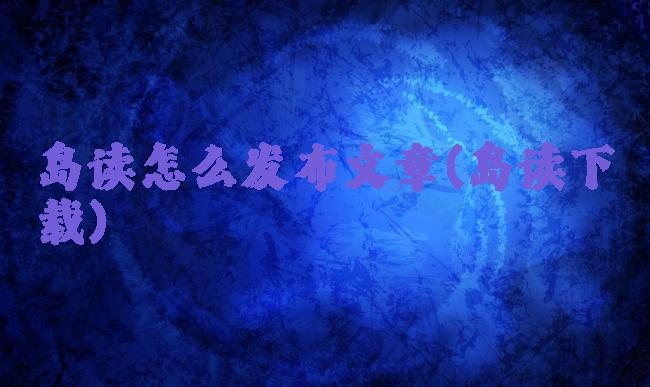 岛读怎么发布文章(岛读下载)