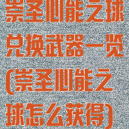 崇圣心能之球兑换武器一览(崇圣心能之球怎么获得)