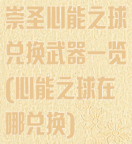 崇圣心能之球兑换武器一览(心能之球在哪兑换)