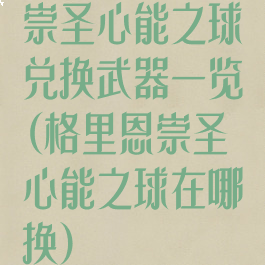 崇圣心能之球兑换武器一览(格里恩崇圣心能之球在哪换)