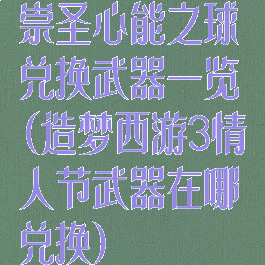 崇圣心能之球兑换武器一览(造梦西游3情人节武器在哪兑换)
