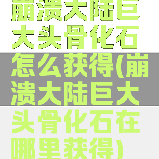 崩溃大陆巨大头骨化石怎么获得(崩溃大陆巨大头骨化石在哪里获得)