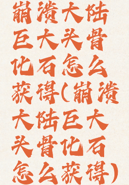 崩溃大陆巨大头骨化石怎么获得(崩溃大陆巨大头骨化石怎么获得)