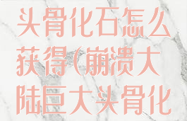 崩溃大陆巨大头骨化石怎么获得(崩溃大陆巨大头骨化石获得方法)