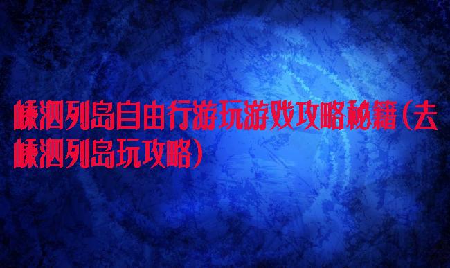 嵊泗列岛自由行游玩游戏攻略秘籍(去嵊泗列岛玩攻略)