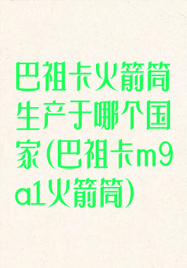 巴祖卡火箭筒生产于哪个国家(巴祖卡m9a1火箭筒)