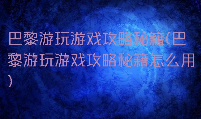 巴黎游玩游戏攻略秘籍(巴黎游玩游戏攻略秘籍怎么用)
