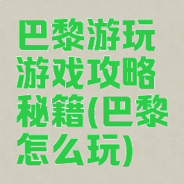 巴黎游玩游戏攻略秘籍(巴黎怎么玩)