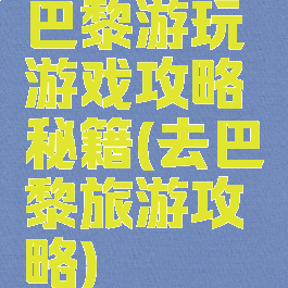 巴黎游玩游戏攻略秘籍(去巴黎旅游攻略)