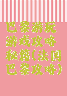 巴黎游玩游戏攻略秘籍(法国巴黎攻略)