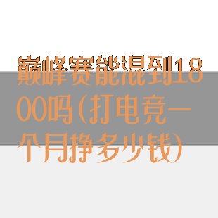 巅峰赛能混到1800吗(打电竞一个月挣多少钱)