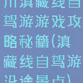 川滇藏线自驾游游戏攻略秘籍(滇藏线自驾游沿途景点)