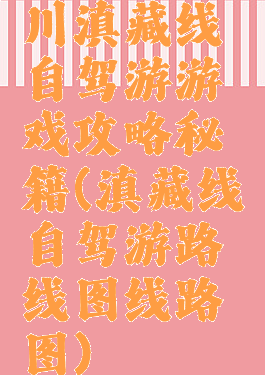 川滇藏线自驾游游戏攻略秘籍(滇藏线自驾游路线图线路图)