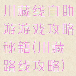 川藏线自助游游戏攻略秘籍(川藏路线攻略)