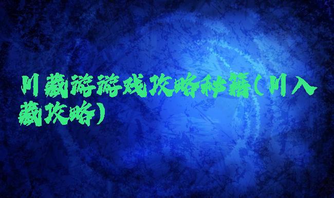 川藏游游戏攻略秘籍(川入藏攻略)