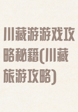 川藏游游戏攻略秘籍(川藏旅游攻略)
