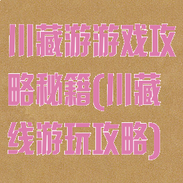 川藏游游戏攻略秘籍(川藏线游玩攻略)