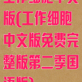 工作细胞中文版(工作细胞中文版免费完整版第二季国语版)