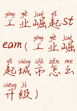 工业崛起steam(工业崛起城市怎么升级)