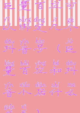 巨量百应可以绑定几个抖音号(巨量百应和抖音小店什么关系)