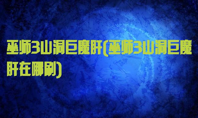 巫师3山洞巨魔肝(巫师3山洞巨魔肝在哪刷)