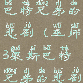 巫师3果斯巴特兄弟的悲剧(巫师3果斯巴特兄弟的悲剧完美结局)