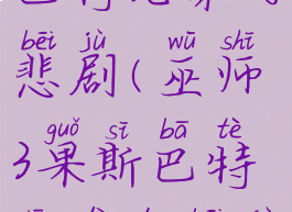 巫师3果斯巴特兄弟的悲剧(巫师3果斯巴特兄弟的悲剧完成不了)