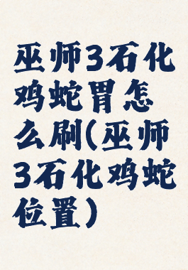 巫师3石化鸡蛇胃怎么刷(巫师3石化鸡蛇位置)