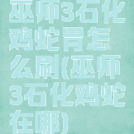 巫师3石化鸡蛇胃怎么刷(巫师3石化鸡蛇在哪)