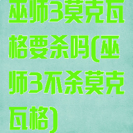 巫师3莫克瓦格要杀吗(巫师3不杀莫克瓦格)