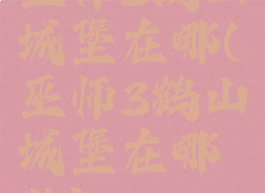 巫师3鹤山城堡在哪(巫师3鹤山城堡在哪儿)