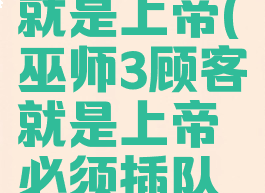 巫师3顾客就是上帝(巫师3顾客就是上帝必须插队吗)