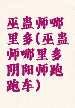 巫蛊师哪里多(巫蛊师哪里多阴阳师跑跑车)