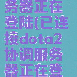 已连接dota2协调服务器正在登陆(已连接dota2协调服务器正在登陆怎么解决)