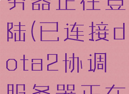 已连接dota2协调服务器正在登陆(已连接dota2协调服务器正在登陆怎么解决)