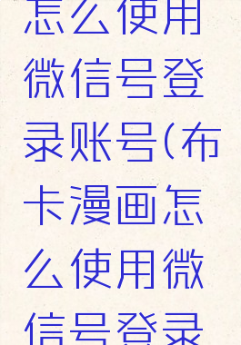 布卡漫画怎么使用微信号登录账号(布卡漫画怎么使用微信号登录账号密码)