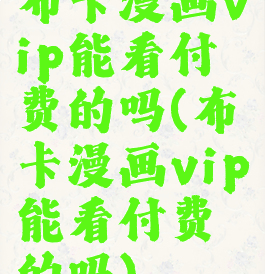 布卡漫画vip能看付费的吗(布卡漫画vip能看付费的吗)