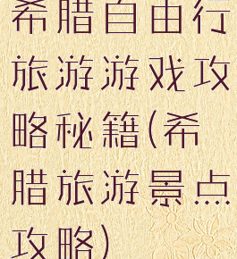 希腊自由行旅游游戏攻略秘籍(希腊旅游景点攻略)