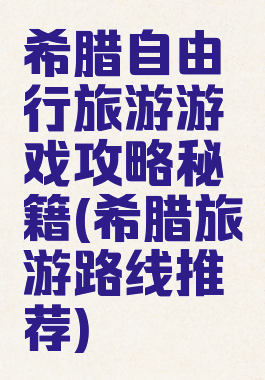 希腊自由行旅游游戏攻略秘籍(希腊旅游路线推荐)