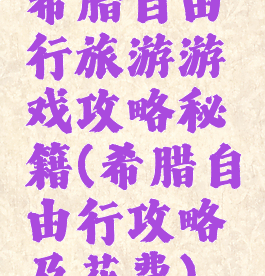 希腊自由行旅游游戏攻略秘籍(希腊自由行攻略及花费)