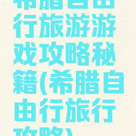 希腊自由行旅游游戏攻略秘籍(希腊自由行旅行攻略)