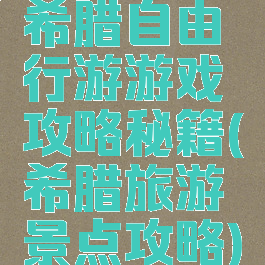 希腊自由行游游戏攻略秘籍(希腊旅游景点攻略)